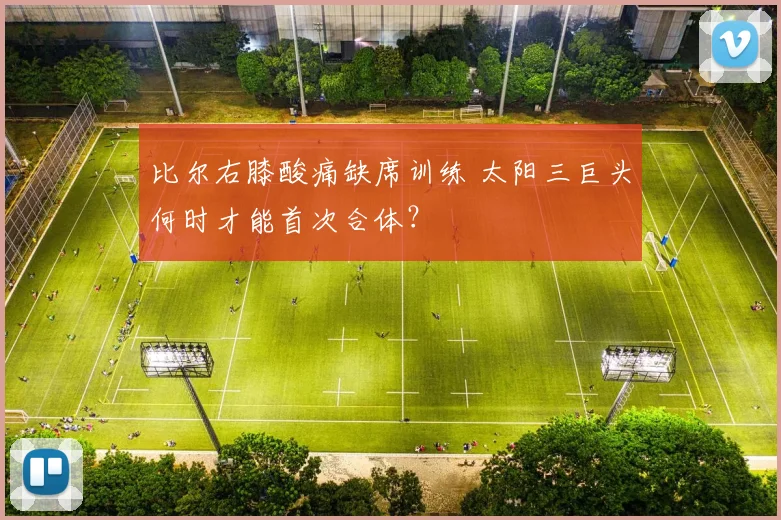 比尔右膝酸痛缺席训练 太阳三巨头何时才能首次合体？