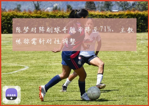 陈梦对阵削球手胜率降至71%，主教练称需针对性调整
