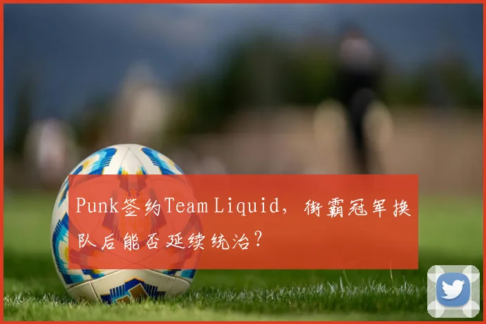 Punk签约Team Liquid，街霸冠军换队后能否延续统治？