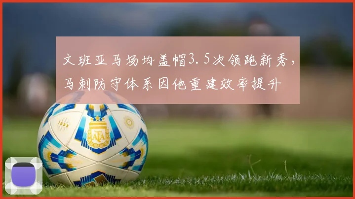 文班亚马场均盖帽3.5次领跑新秀，马刺防守体系因他重建效率提升